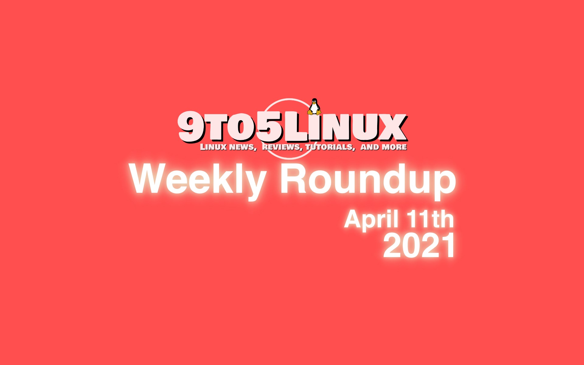 9to5Linux Weekly Roundup: April 11th, 2021