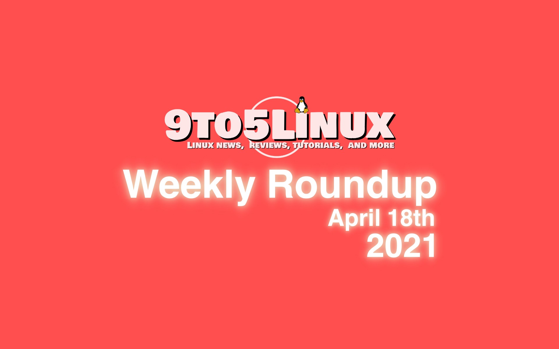 9to5Linux Weekly Roundup: April 18th, 2021