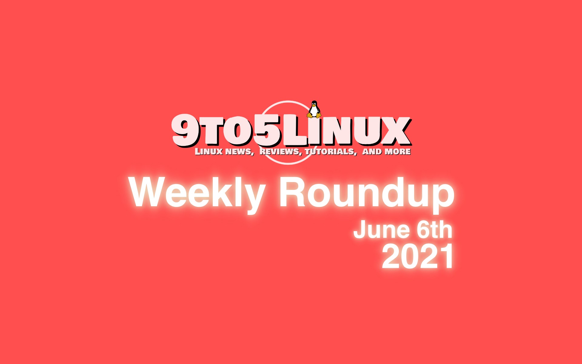 9to5Linux Weekly Roundup: June 6th, 2021